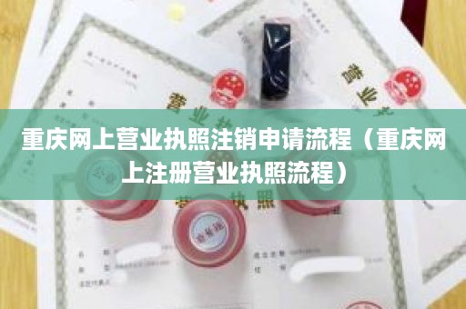 重庆网上营业执照注销申请流程（重庆网上注册营业执照流程）