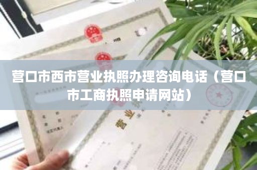 营口市西市营业执照办理咨询电话（营口市工商执照申请网站）