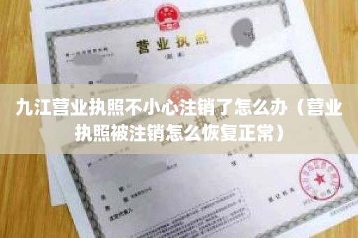 九江营业执照不小心注销了怎么办（营业执照被注销怎么恢复正常）