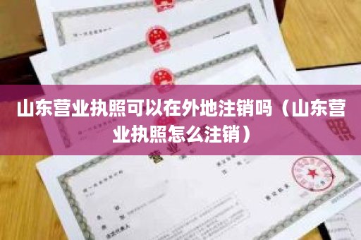 山东营业执照可以在外地注销吗（山东营业执照怎么注销）