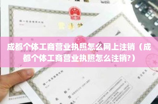 成都个体工商营业执照怎么网上注销（成都个体工商营业执照怎么注销?）