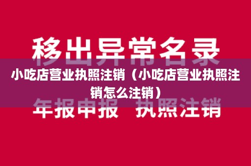 小吃店营业执照注销（小吃店营业执照注销怎么注销）