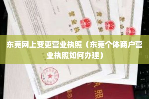 东莞网上变更营业执照（东莞个体商户营业执照如何办理）