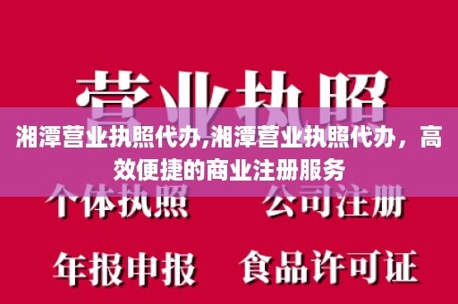 湘潭营业执照代办,湘潭营业执照代办，高效便捷的商业注册服务