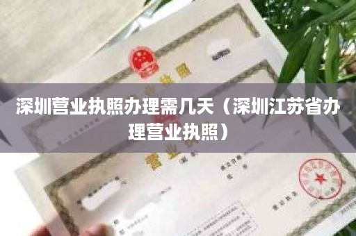 深圳营业执照办理需几天（深圳江苏省办理营业执照）