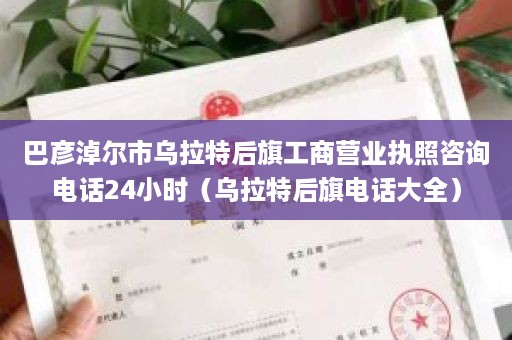 巴彦淖尔市乌拉特后旗工商营业执照咨询电话24小时（乌拉特后旗电话大全）