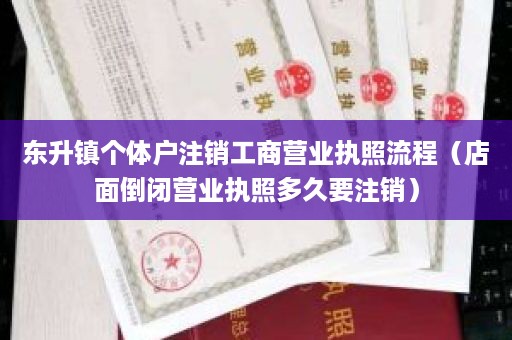 东升镇个体户注销工商营业执照流程（店面倒闭营业执照多久要注销）