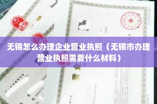 无锡怎么办理企业营业执照（无锡市办理营业执照需要什么材料）