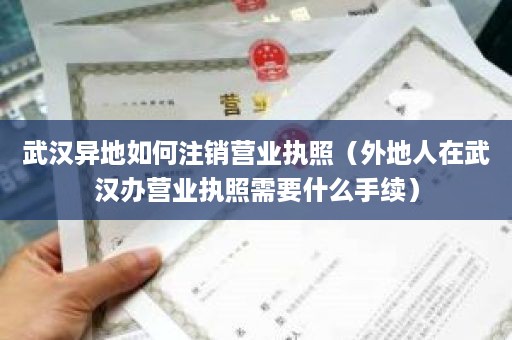 武汉异地如何注销营业执照（外地人在武汉办营业执照需要什么手续）