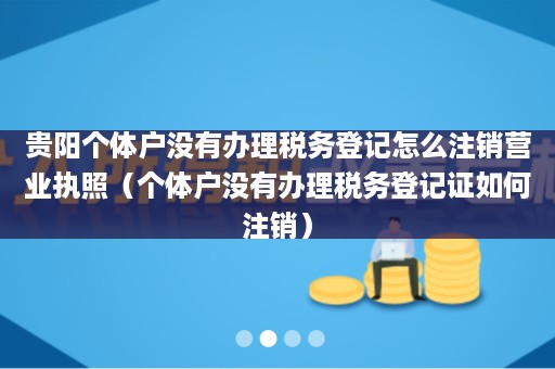 贵阳个体户没有办理税务登记怎么注销营业执照（个体户没有办理税务登记证如何注销）