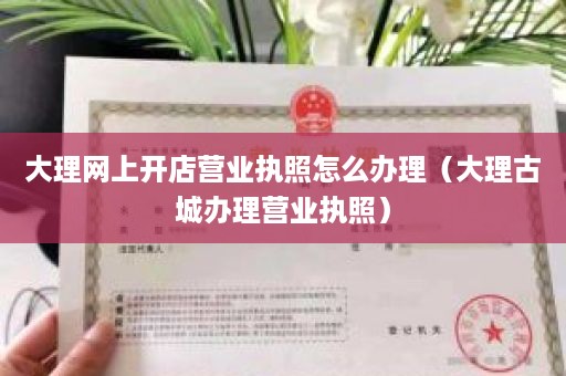 大理网上开店营业执照怎么办理（大理古城办理营业执照）