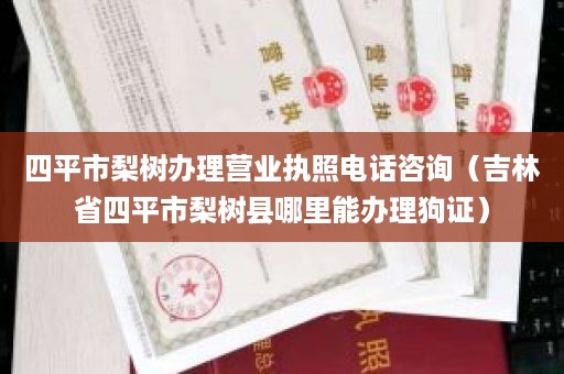 四平市梨树办理营业执照电话咨询（吉林省四平市梨树县哪里能办理狗证）