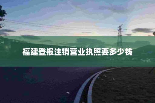 福建登报注销营业执照要多少钱