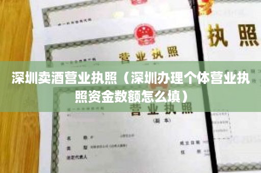 深圳卖酒营业执照（深圳办理个体营业执照资金数额怎么填）