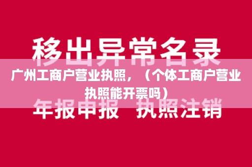 广州工商户营业执照，（个体工商户营业执照能开票吗）