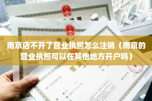 南京店不开了营业执照怎么注销（南京的营业执照可以在其他地方开户吗）