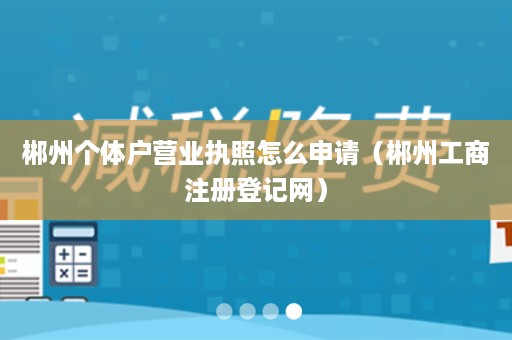 郴州个体户营业执照怎么申请（郴州工商注册登记网）