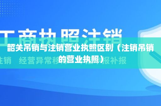 韶关吊销与注销营业执照区别（注销吊销的营业执照）