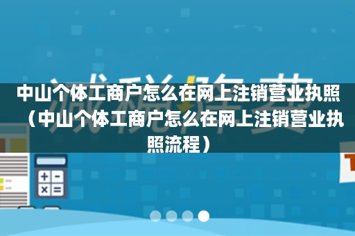 中山个体工商户怎么在网上注销营业执照（中山个体工商户怎么在网上注销营业执照流程）