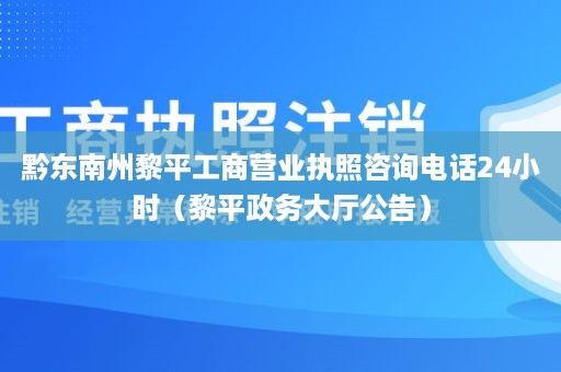 黔东南州黎平工商营业执照咨询电话24小时（黎平政务大厅公告）