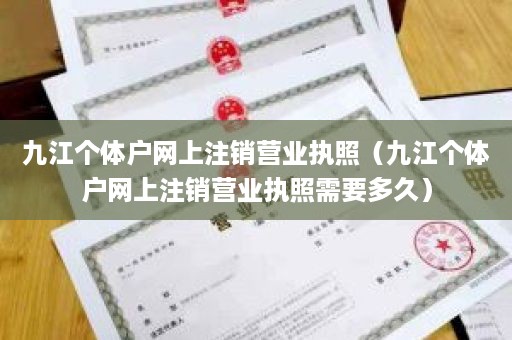 九江个体户网上注销营业执照（九江个体户网上注销营业执照需要多久）