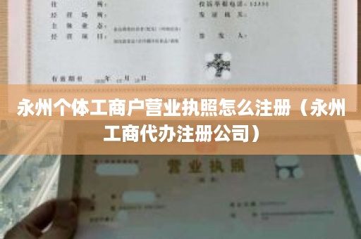 永州个体工商户营业执照怎么注册（永州工商代办注册公司）