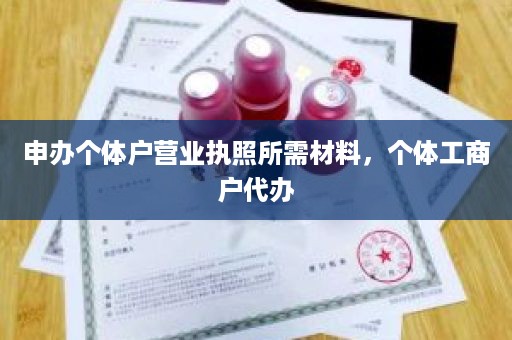 申办个体户营业执照所需材料，个体工商户代办