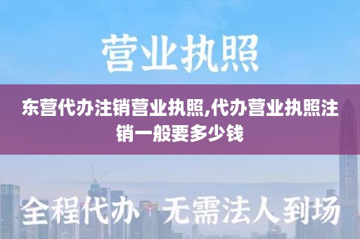 东营代办注销营业执照,代办营业执照注销一般要多少钱