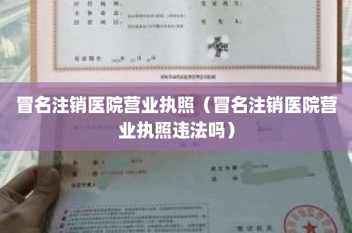 冒名注销医院营业执照（冒名注销医院营业执照违法吗）