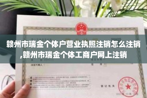 赣州市瑞金个体户营业执照注销怎么注销,赣州市瑞金个体工商户网上注销