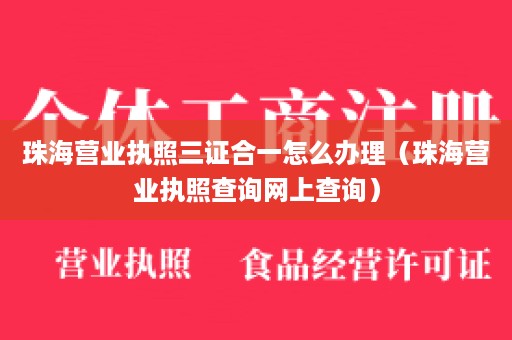 珠海营业执照三证合一怎么办理（珠海营业执照查询网上查询）