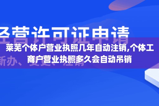 莱芜个体户营业执照几年自动注销,个体工商户营业执照多久会自动吊销