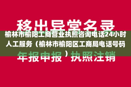 榆林市榆阳工商营业执照咨询电话24小时人工服务（榆林市榆阳区工商局电话号码）