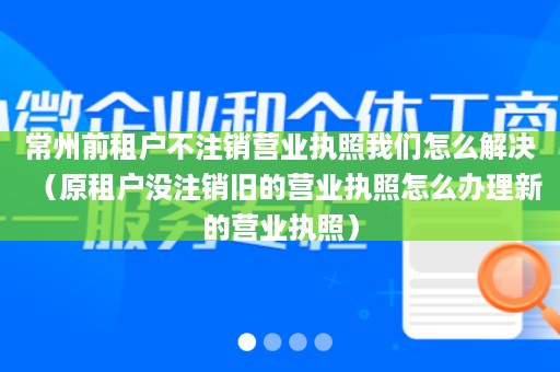 常州前租户不注销营业执照我们怎么解决（原租户没注销旧的营业执照怎么办理新的营业执照）