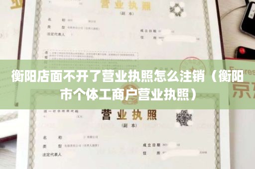 衡阳店面不开了营业执照怎么注销（衡阳市个体工商户营业执照）