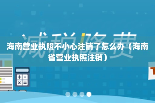 海南营业执照不小心注销了怎么办（海南省营业执照注销）