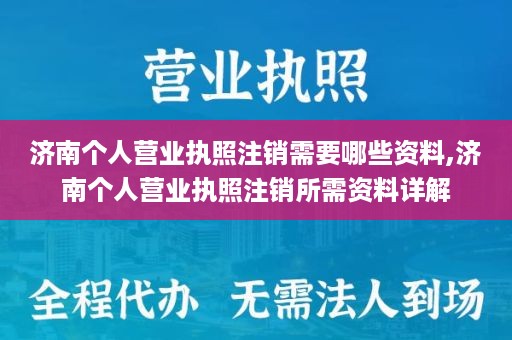 济南个人营业执照注销需要哪些资料,济南个人营业执照注销所需资料详解