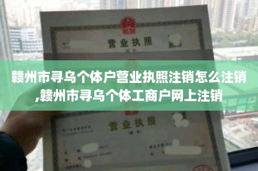 赣州市寻乌个体户营业执照注销怎么注销,赣州市寻乌个体工商户网上注销