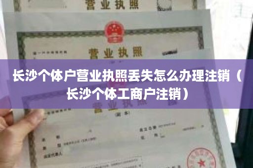 长沙个体户营业执照丢失怎么办理注销（长沙个体工商户注销）