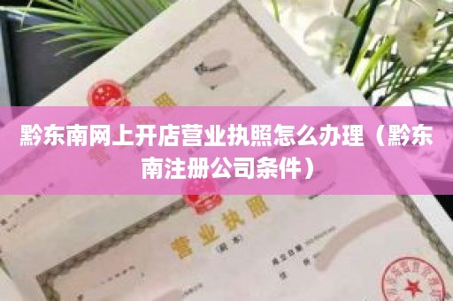 黔东南网上开店营业执照怎么办理（黔东南注册公司条件）