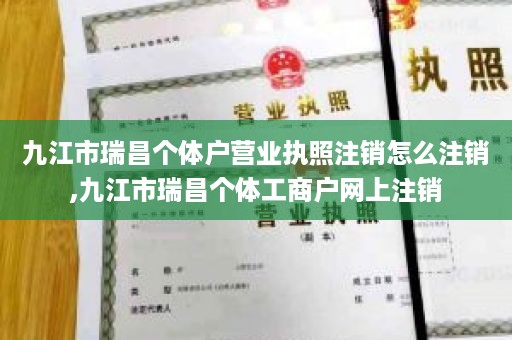 九江市瑞昌个体户营业执照注销怎么注销,九江市瑞昌个体工商户网上注销