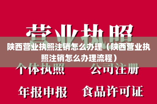 陕西营业执照注销怎么办理（陕西营业执照注销怎么办理流程）