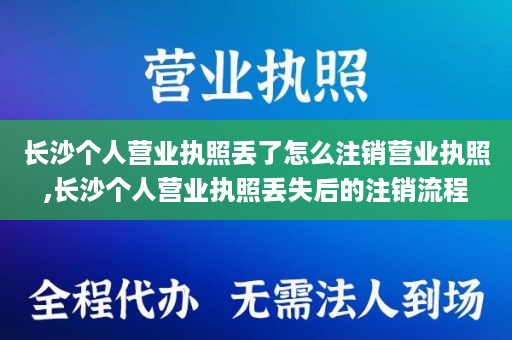 长沙个人营业执照丢了怎么注销营业执照,长沙个人营业执照丢失后的注销流程