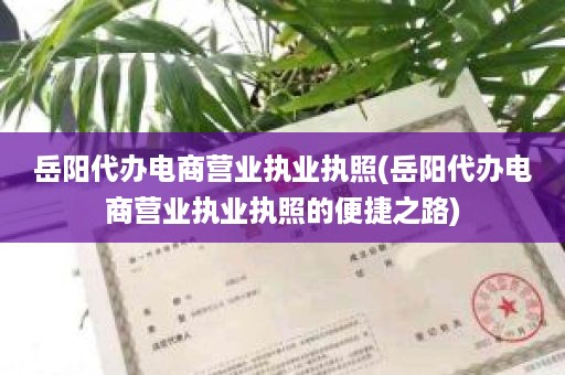 岳阳代办电商营业执业执照(岳阳代办电商营业执业执照的便捷之路)