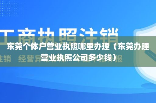 东莞个体户营业执照哪里办理（东莞办理营业执照公司多少钱）