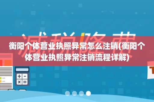 衡阳个体营业执照异常怎么注销(衡阳个体营业执照异常注销流程详解)