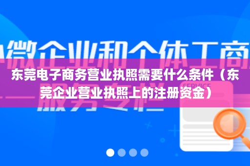 东莞电子商务营业执照需要什么条件（东莞企业营业执照上的注册资金）