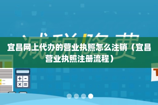 宜昌网上代办的营业执照怎么注销（宜昌营业执照注册流程）