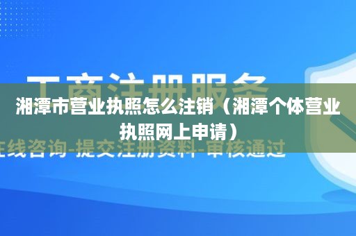 湘潭市营业执照怎么注销（湘潭个体营业执照网上申请）