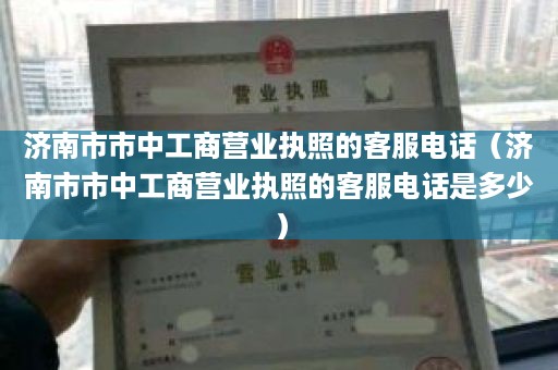 济南市市中工商营业执照的客服电话（济南市市中工商营业执照的客服电话是多少）